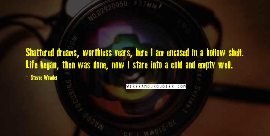 Stevie Wonder Quotes: Shattered dreams, worthless years, here I am encased in a hollow shell. Life began, then was done, now I stare into a cold and empty well.