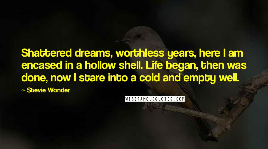 Stevie Wonder Quotes: Shattered dreams, worthless years, here I am encased in a hollow shell. Life began, then was done, now I stare into a cold and empty well.