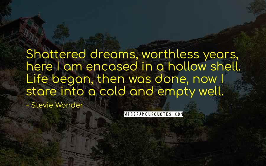 Stevie Wonder Quotes: Shattered dreams, worthless years, here I am encased in a hollow shell. Life began, then was done, now I stare into a cold and empty well.