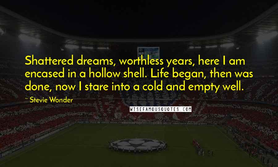 Stevie Wonder Quotes: Shattered dreams, worthless years, here I am encased in a hollow shell. Life began, then was done, now I stare into a cold and empty well.