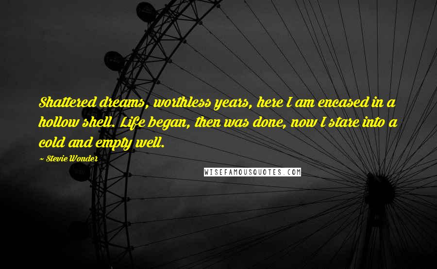 Stevie Wonder Quotes: Shattered dreams, worthless years, here I am encased in a hollow shell. Life began, then was done, now I stare into a cold and empty well.