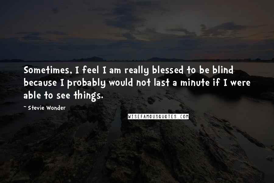 Stevie Wonder Quotes: Sometimes, I feel I am really blessed to be blind because I probably would not last a minute if I were able to see things.