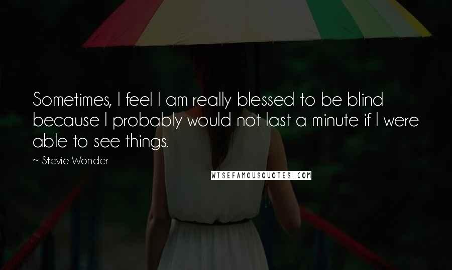 Stevie Wonder Quotes: Sometimes, I feel I am really blessed to be blind because I probably would not last a minute if I were able to see things.