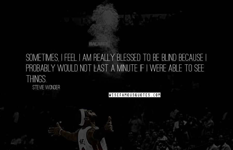 Stevie Wonder Quotes: Sometimes, I feel I am really blessed to be blind because I probably would not last a minute if I were able to see things.