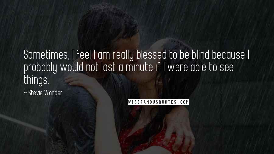 Stevie Wonder Quotes: Sometimes, I feel I am really blessed to be blind because I probably would not last a minute if I were able to see things.