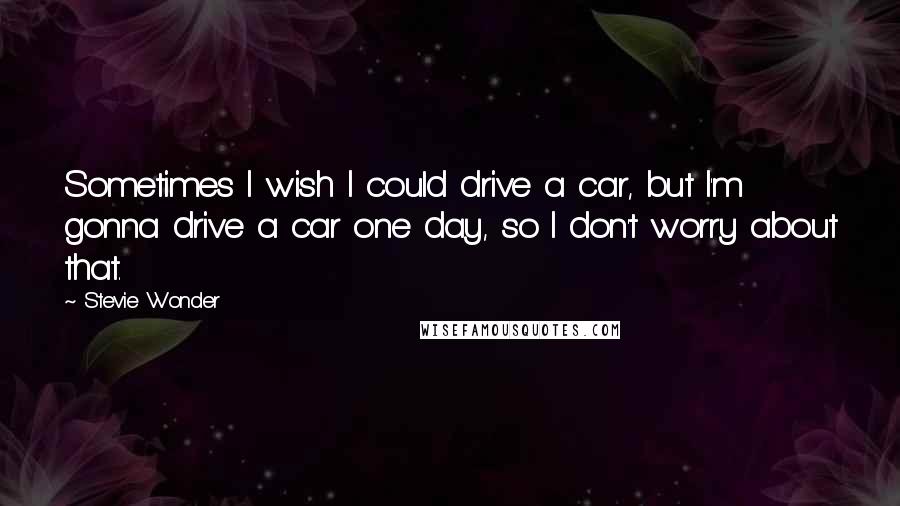 Stevie Wonder Quotes: Sometimes I wish I could drive a car, but I'm gonna drive a car one day, so I don't worry about that.