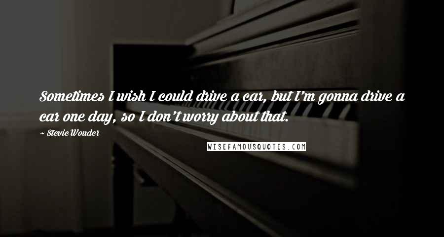 Stevie Wonder Quotes: Sometimes I wish I could drive a car, but I'm gonna drive a car one day, so I don't worry about that.
