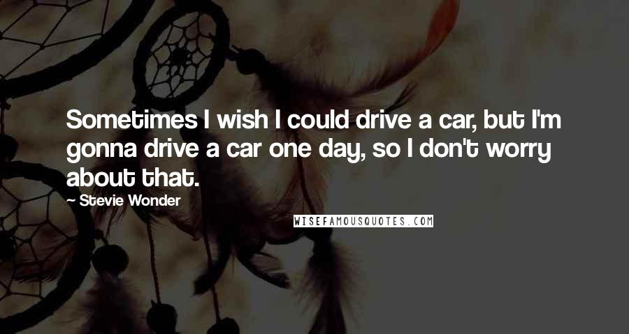 Stevie Wonder Quotes: Sometimes I wish I could drive a car, but I'm gonna drive a car one day, so I don't worry about that.