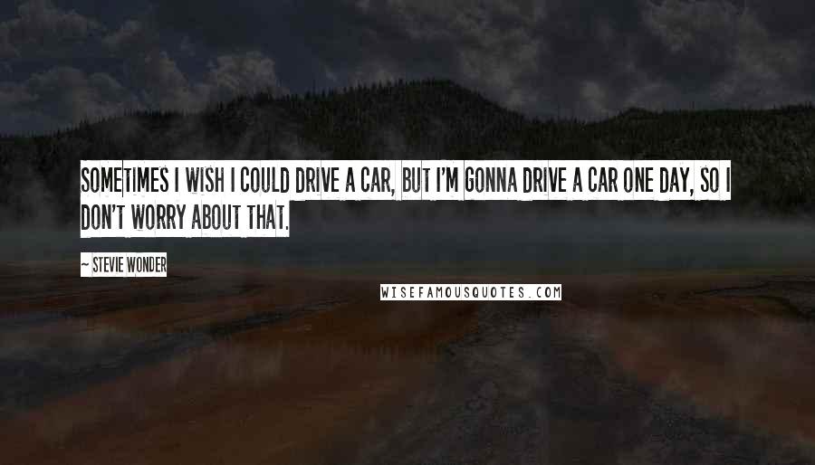 Stevie Wonder Quotes: Sometimes I wish I could drive a car, but I'm gonna drive a car one day, so I don't worry about that.