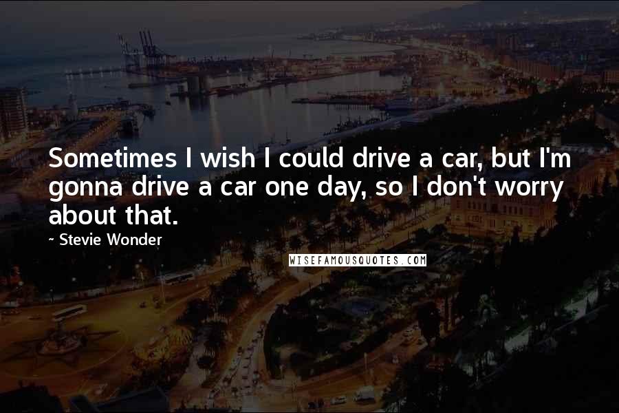 Stevie Wonder Quotes: Sometimes I wish I could drive a car, but I'm gonna drive a car one day, so I don't worry about that.