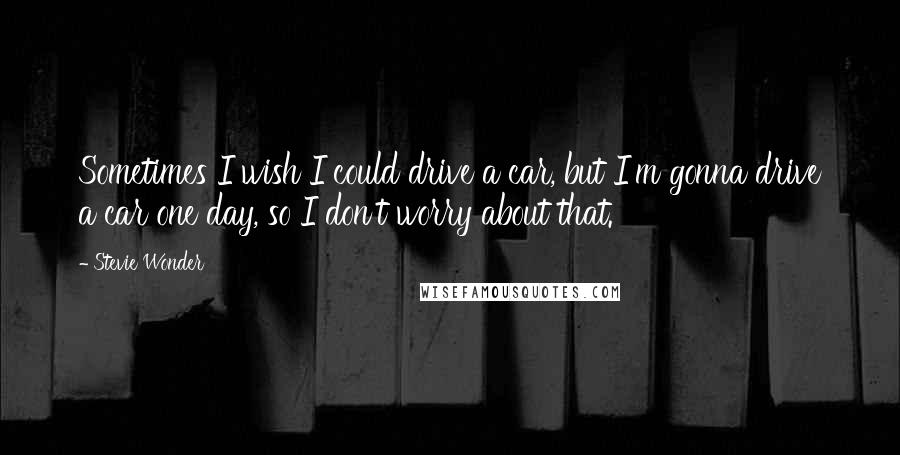 Stevie Wonder Quotes: Sometimes I wish I could drive a car, but I'm gonna drive a car one day, so I don't worry about that.