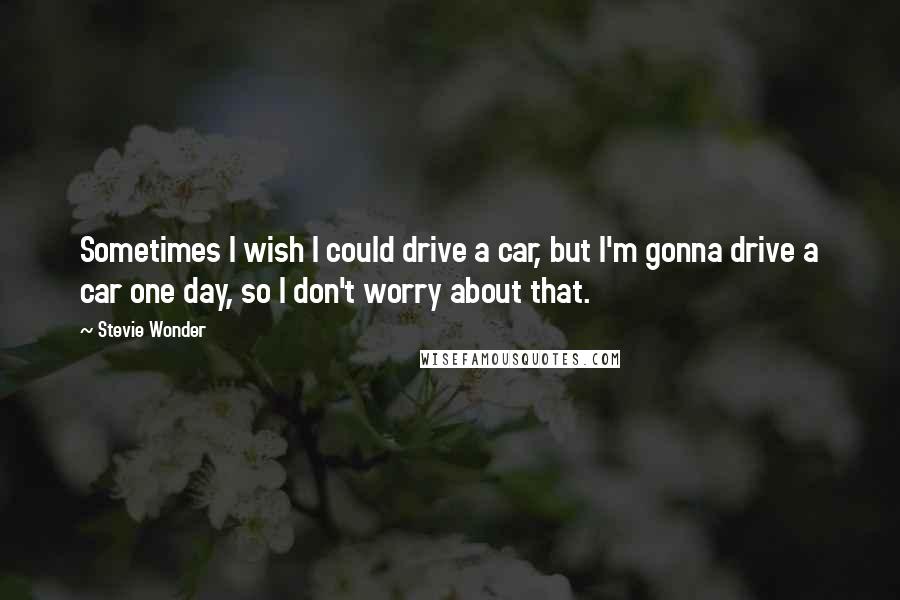 Stevie Wonder Quotes: Sometimes I wish I could drive a car, but I'm gonna drive a car one day, so I don't worry about that.