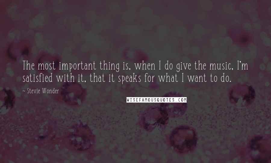 Stevie Wonder Quotes: The most important thing is, when I do give the music, I'm satisfied with it, that it speaks for what I want to do.