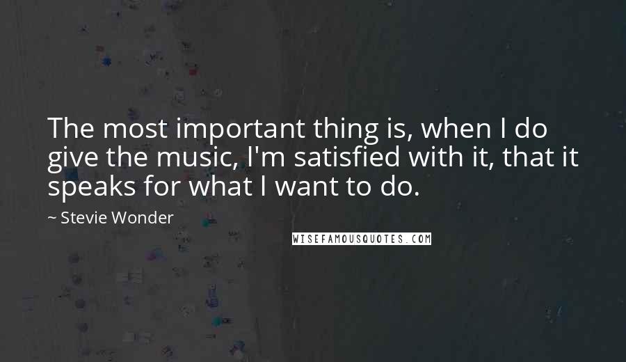 Stevie Wonder Quotes: The most important thing is, when I do give the music, I'm satisfied with it, that it speaks for what I want to do.