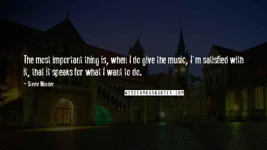 Stevie Wonder Quotes: The most important thing is, when I do give the music, I'm satisfied with it, that it speaks for what I want to do.