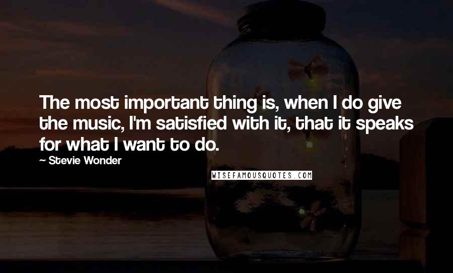 Stevie Wonder Quotes: The most important thing is, when I do give the music, I'm satisfied with it, that it speaks for what I want to do.