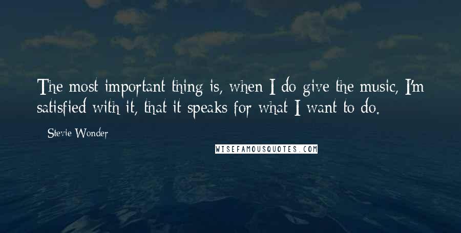 Stevie Wonder Quotes: The most important thing is, when I do give the music, I'm satisfied with it, that it speaks for what I want to do.