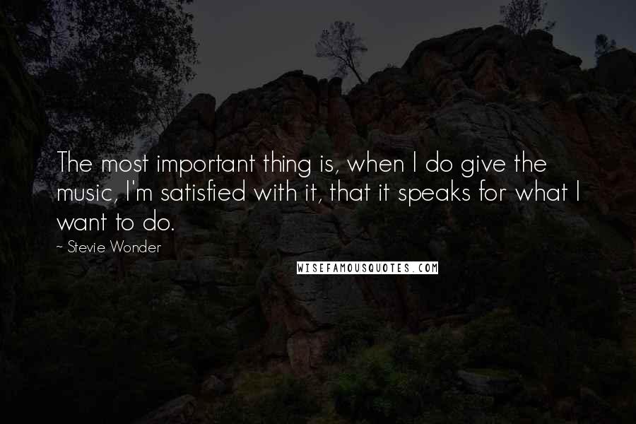 Stevie Wonder Quotes: The most important thing is, when I do give the music, I'm satisfied with it, that it speaks for what I want to do.