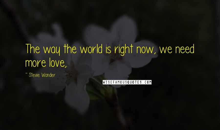 Stevie Wonder Quotes: The way the world is right now, we need more love,