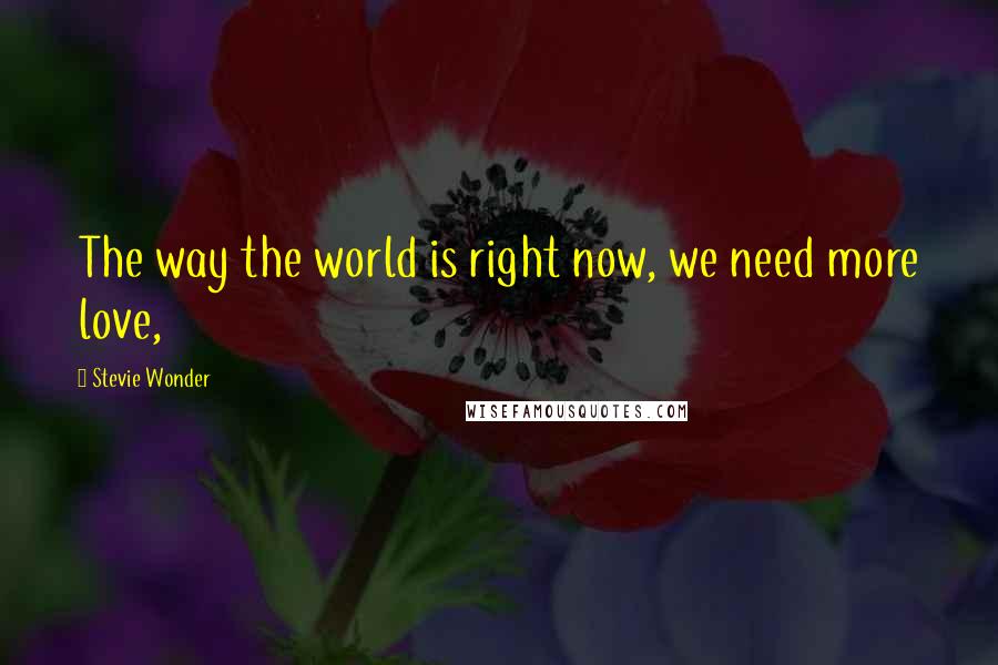 Stevie Wonder Quotes: The way the world is right now, we need more love,