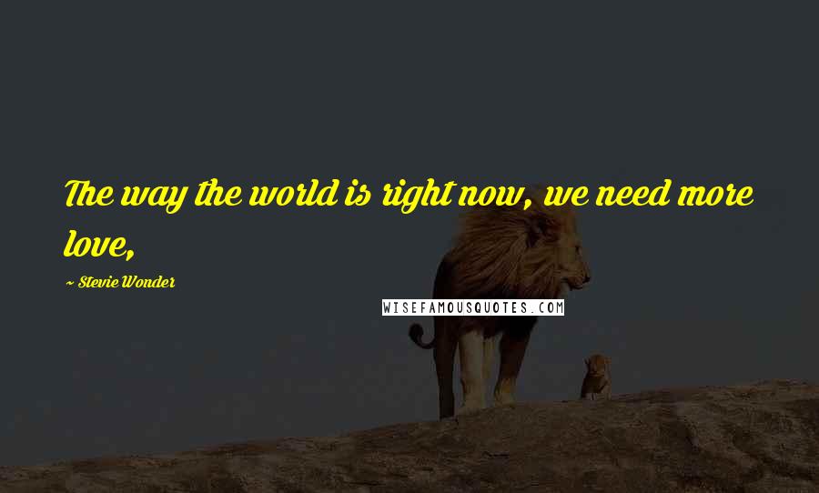 Stevie Wonder Quotes: The way the world is right now, we need more love,