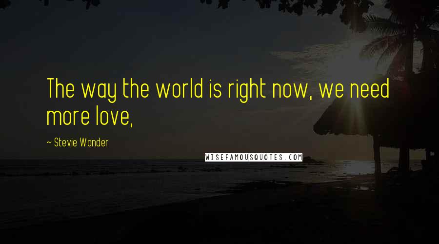 Stevie Wonder Quotes: The way the world is right now, we need more love,