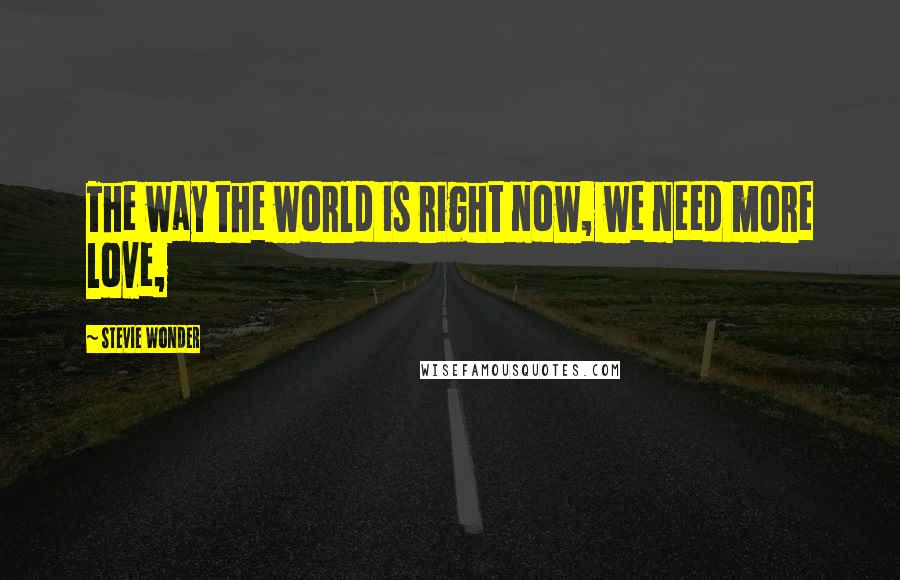 Stevie Wonder Quotes: The way the world is right now, we need more love,
