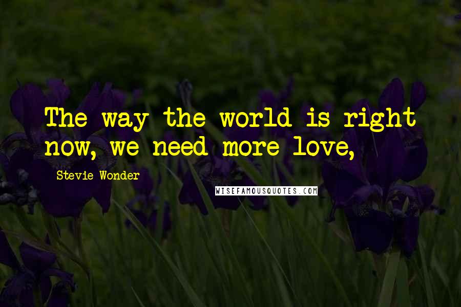 Stevie Wonder Quotes: The way the world is right now, we need more love,