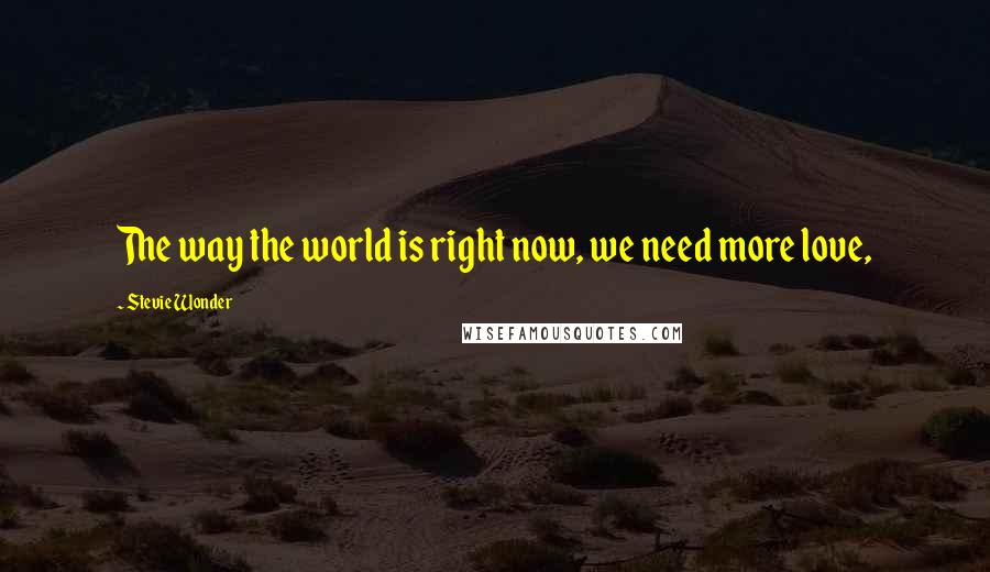 Stevie Wonder Quotes: The way the world is right now, we need more love,