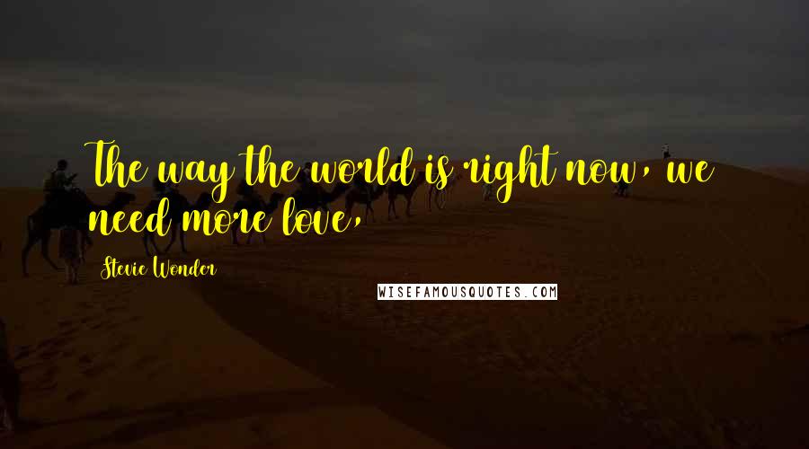 Stevie Wonder Quotes: The way the world is right now, we need more love,