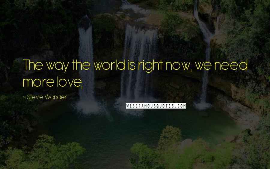 Stevie Wonder Quotes: The way the world is right now, we need more love,