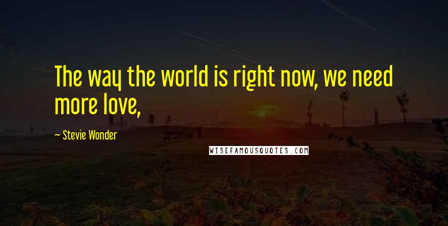 Stevie Wonder Quotes: The way the world is right now, we need more love,