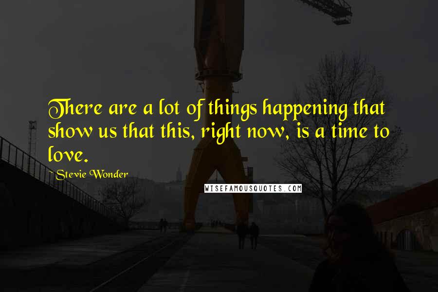 Stevie Wonder Quotes: There are a lot of things happening that show us that this, right now, is a time to love.