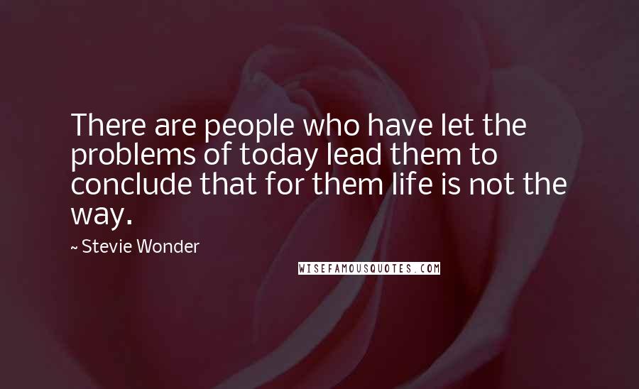 Stevie Wonder Quotes: There are people who have let the problems of today lead them to conclude that for them life is not the way.