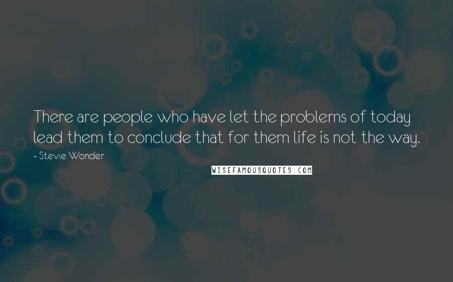 Stevie Wonder Quotes: There are people who have let the problems of today lead them to conclude that for them life is not the way.