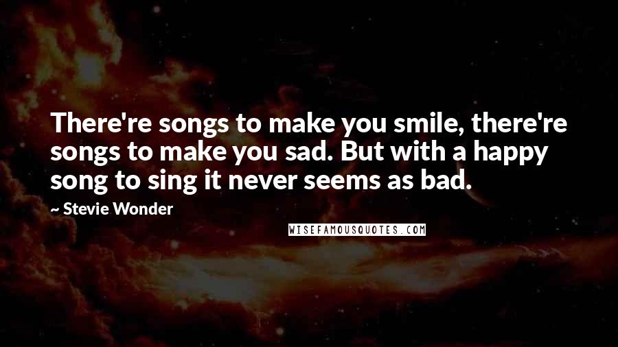 Stevie Wonder Quotes: There're songs to make you smile, there're songs to make you sad. But with a happy song to sing it never seems as bad.