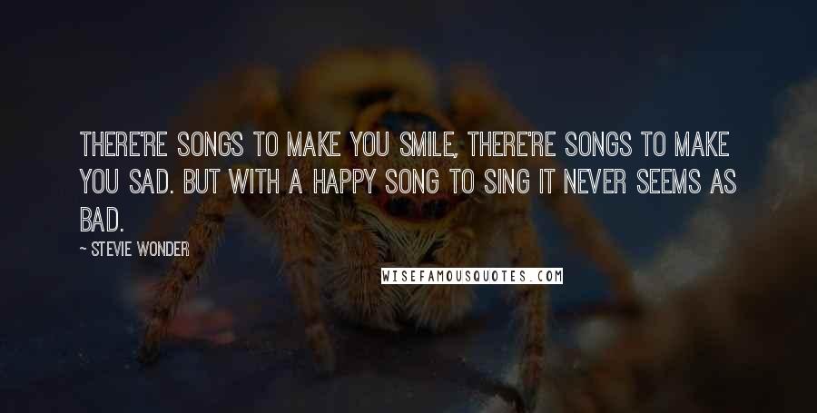 Stevie Wonder Quotes: There're songs to make you smile, there're songs to make you sad. But with a happy song to sing it never seems as bad.