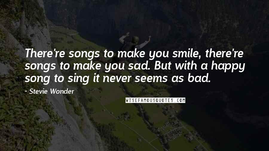 Stevie Wonder Quotes: There're songs to make you smile, there're songs to make you sad. But with a happy song to sing it never seems as bad.