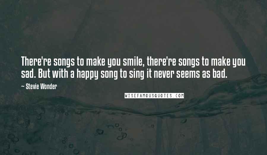 Stevie Wonder Quotes: There're songs to make you smile, there're songs to make you sad. But with a happy song to sing it never seems as bad.