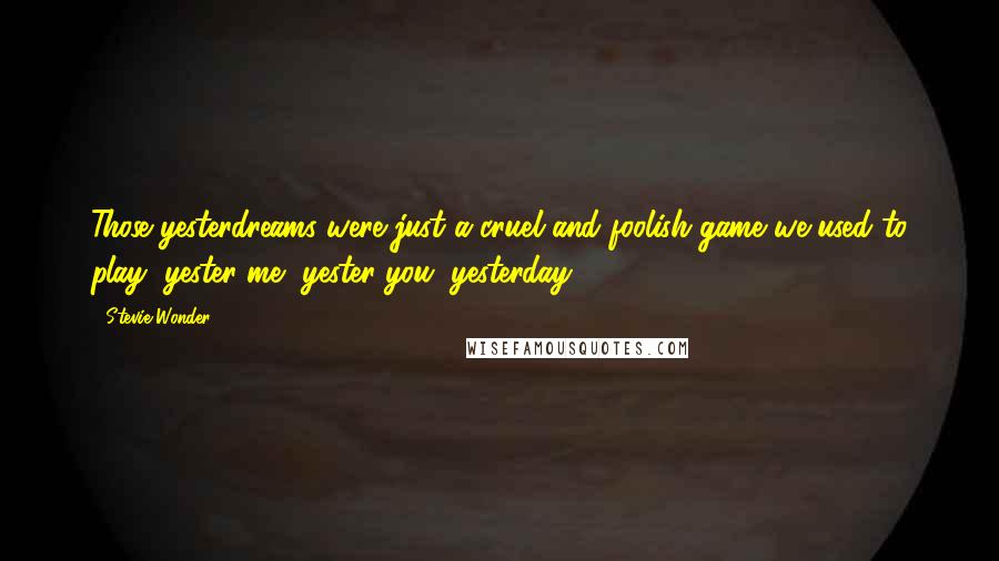 Stevie Wonder Quotes: Those yesterdreams were just a cruel and foolish game we used to play, yester-me, yester-you, yesterday.