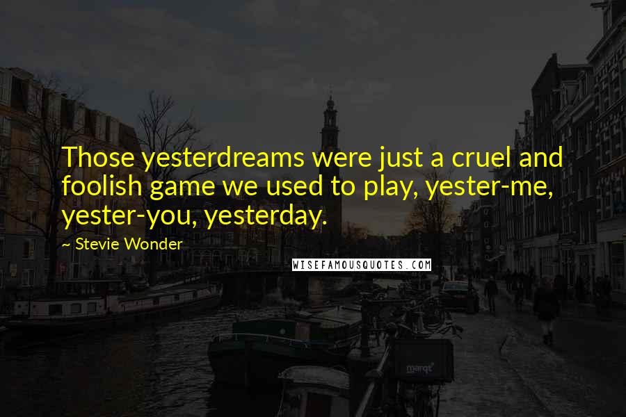 Stevie Wonder Quotes: Those yesterdreams were just a cruel and foolish game we used to play, yester-me, yester-you, yesterday.