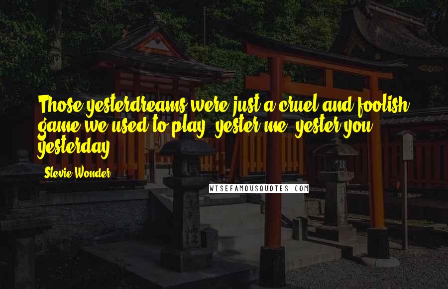 Stevie Wonder Quotes: Those yesterdreams were just a cruel and foolish game we used to play, yester-me, yester-you, yesterday.