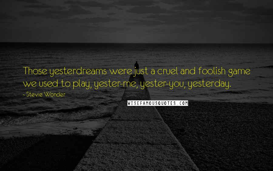 Stevie Wonder Quotes: Those yesterdreams were just a cruel and foolish game we used to play, yester-me, yester-you, yesterday.