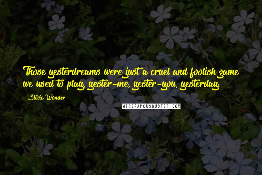 Stevie Wonder Quotes: Those yesterdreams were just a cruel and foolish game we used to play, yester-me, yester-you, yesterday.