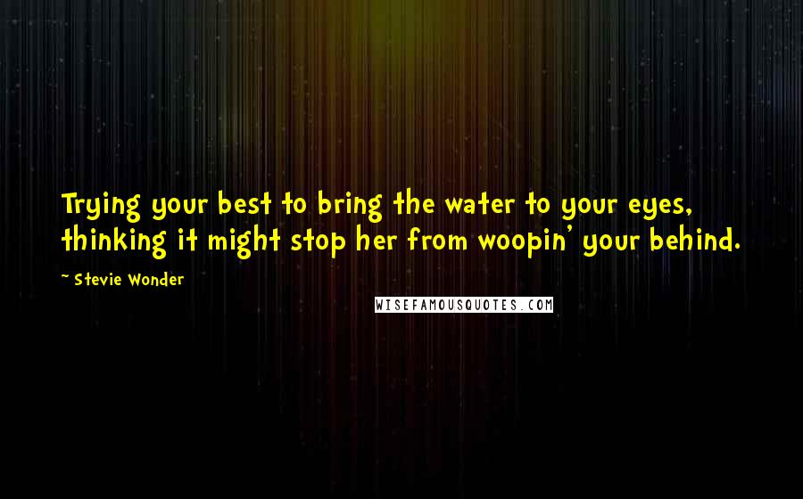 Stevie Wonder Quotes: Trying your best to bring the water to your eyes, thinking it might stop her from woopin' your behind.