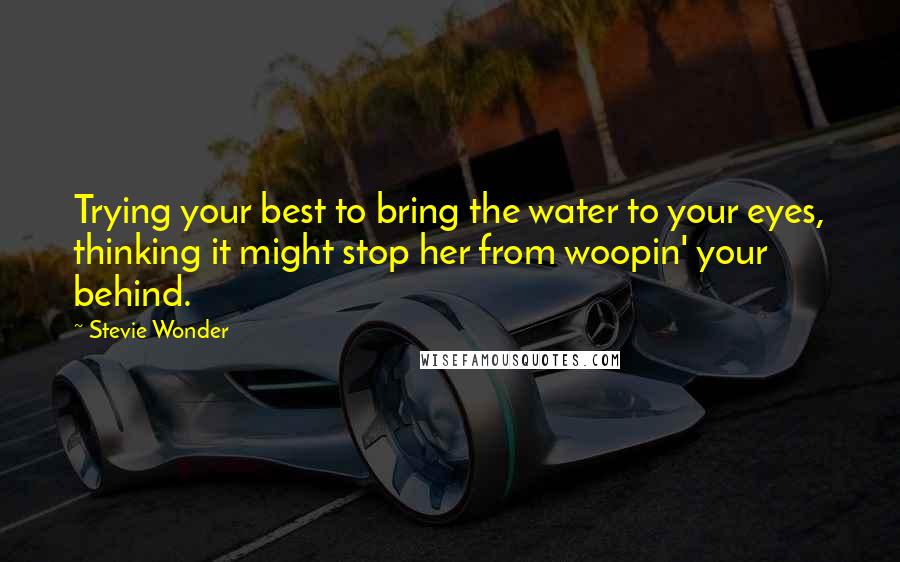 Stevie Wonder Quotes: Trying your best to bring the water to your eyes, thinking it might stop her from woopin' your behind.