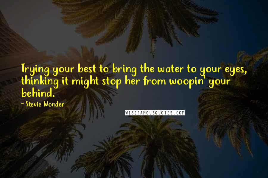 Stevie Wonder Quotes: Trying your best to bring the water to your eyes, thinking it might stop her from woopin' your behind.