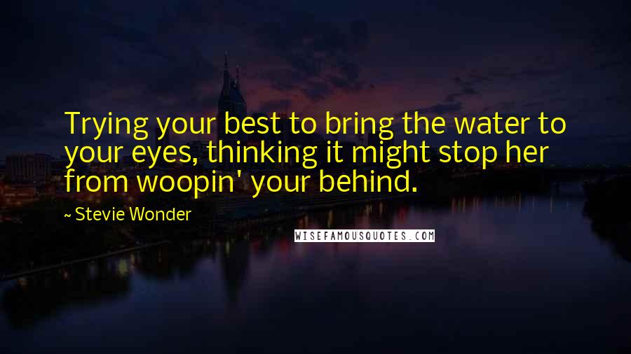 Stevie Wonder Quotes: Trying your best to bring the water to your eyes, thinking it might stop her from woopin' your behind.