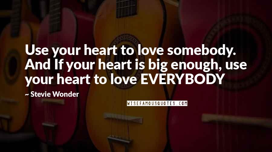 Stevie Wonder Quotes: Use your heart to love somebody. And If your heart is big enough, use your heart to love EVERYBODY