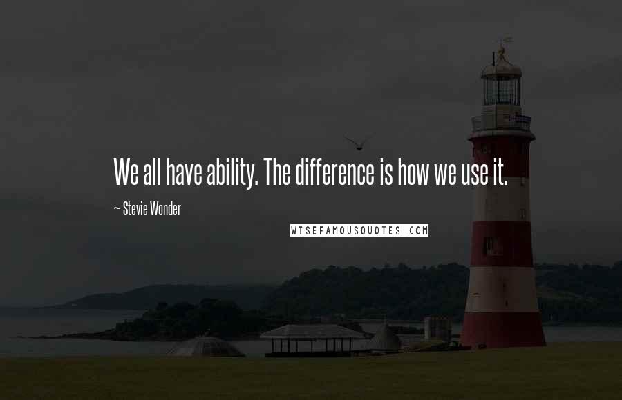 Stevie Wonder Quotes: We all have ability. The difference is how we use it.